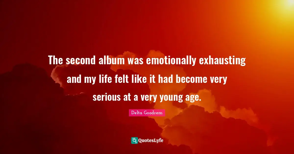 The second album was emotionally exhausting and my life felt like it had become very serious at a very young age.