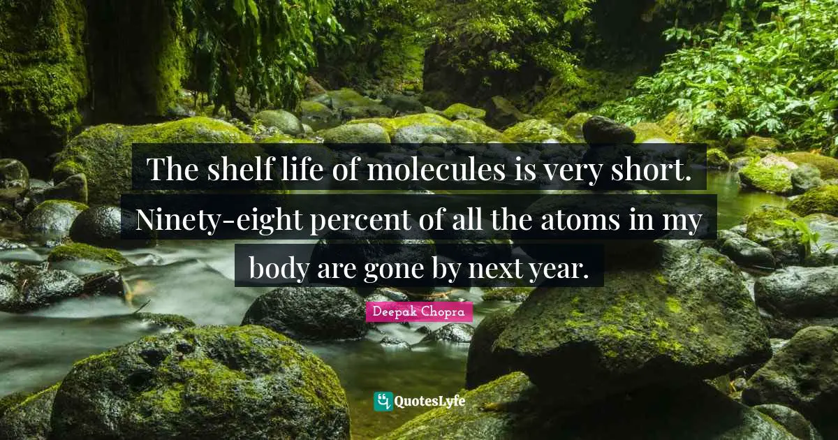 Shelf Life Quotes: "The shelf life of molecules is very short. Ninety-eight percent of all the atoms in my body are gone by next year."