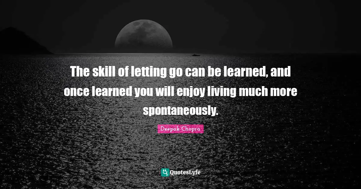 The skill of letting go can be learned, and once learned you will enjoy living much more spontaneously.