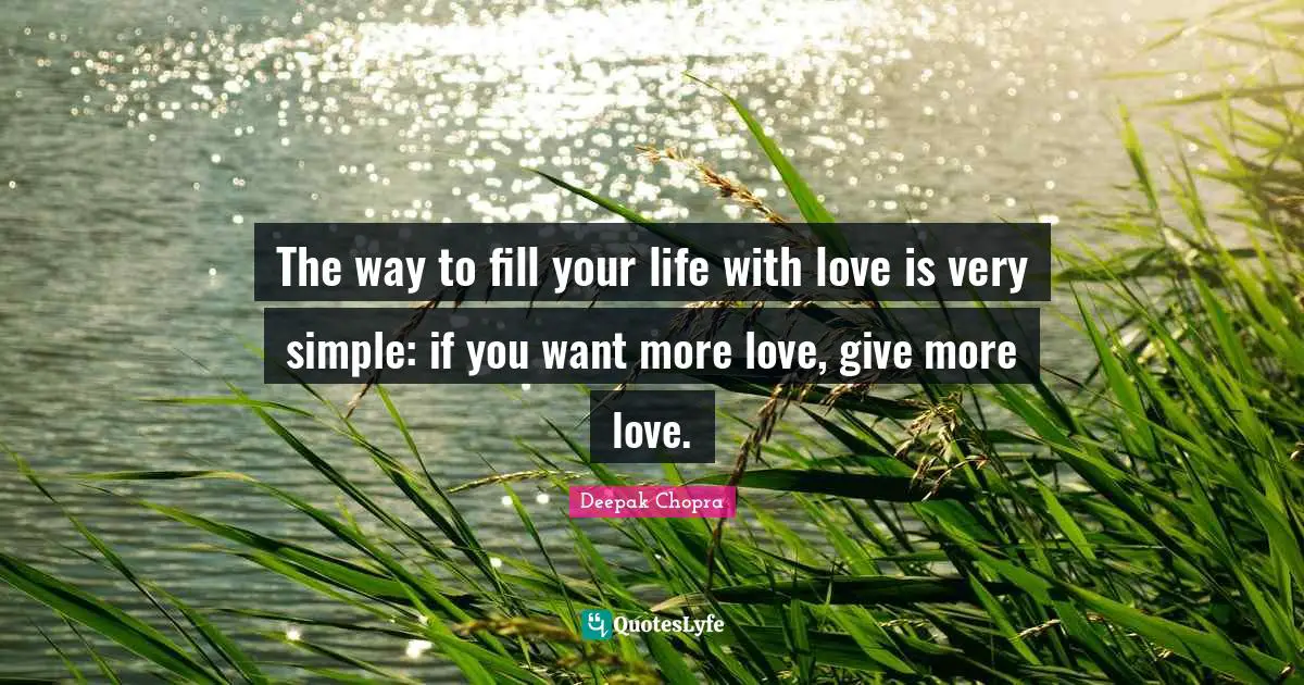 The way to fill your life with love is very simple: if you want more love, give more love.