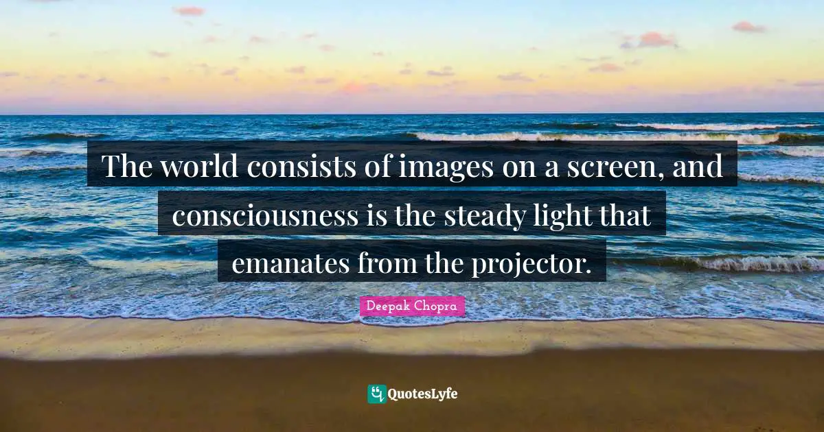 The world consists of images on a screen, and consciousness is the steady light that emanates from the projector.
