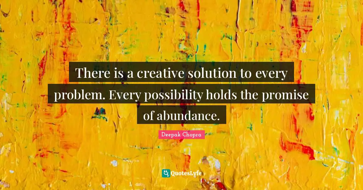 There is a creative solution to every problem. Every possibility holds the promise of abundance.