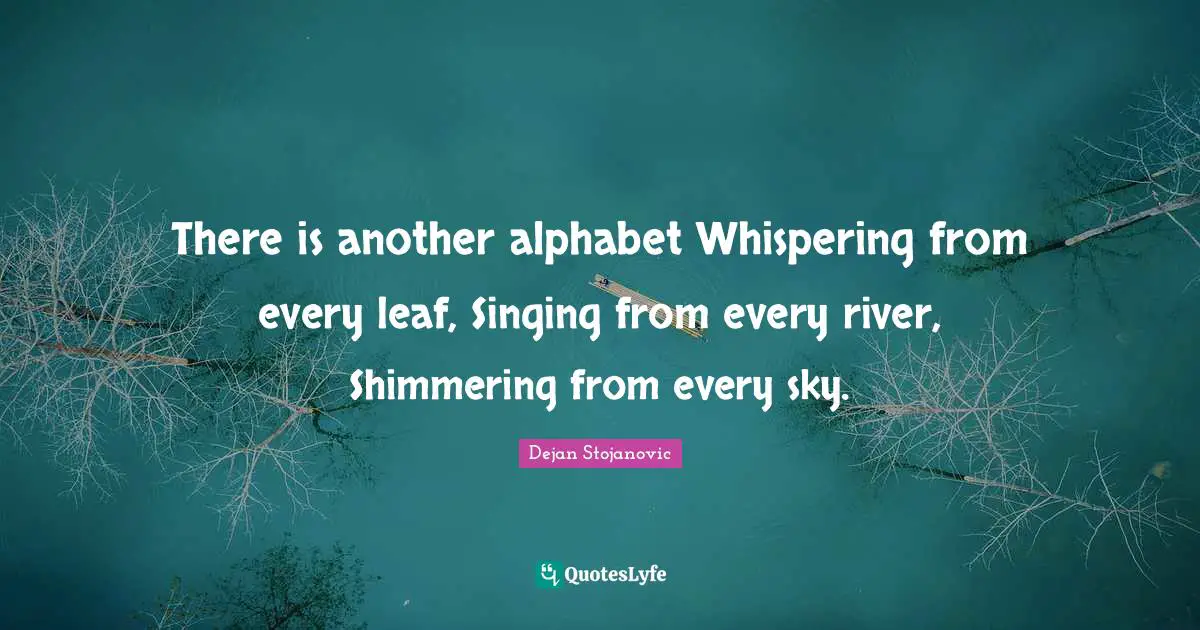 There is another alphabet Whispering from every leaf, Singing from every river, Shimmering from every sky.