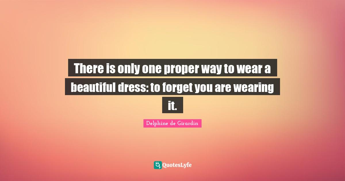 There is only one proper way to wear a beautiful dress: to forget you are wearing it.