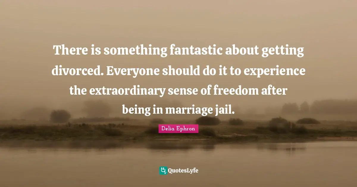 There is something fantastic about getting divorced. Everyone should do it to experience the extraordinary sense of freedom after being in marriage jail.