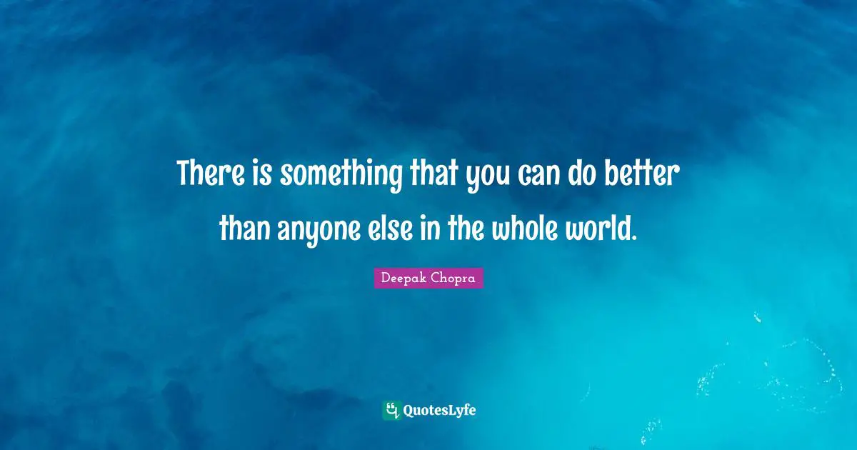 There is something that you can do better than anyone else in the whole world.