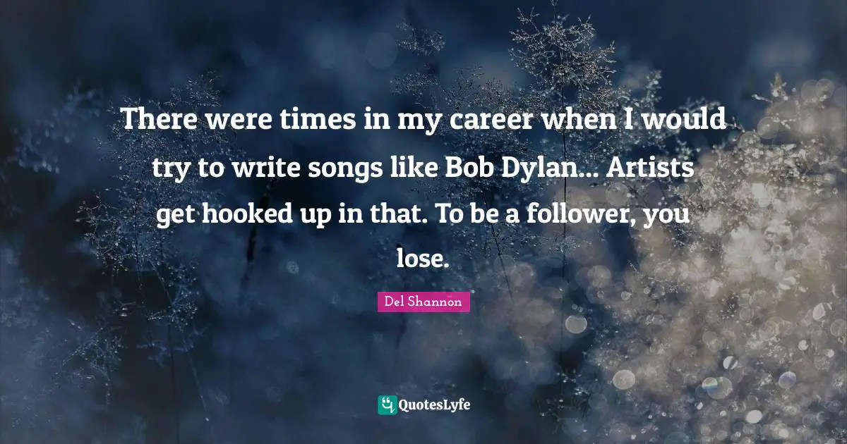 There were times in my career when I would try to write songs like Bob Dylan... Artists get hooked up in that. To be a follower, you lose.