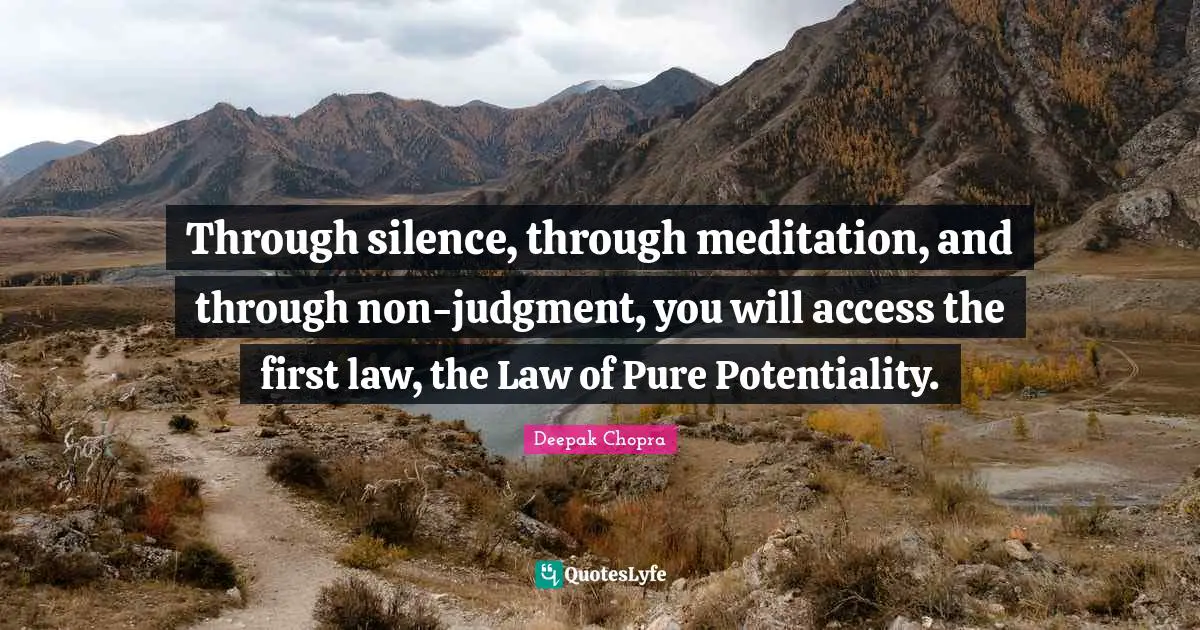 Through silence, through meditation, and through non-judgment, you will access the first law, the Law of Pure Potentiality.
