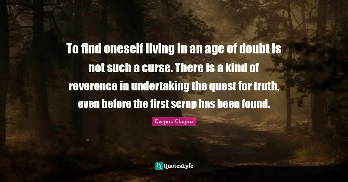 To find oneself living in an age of doubt is not such a curse. There is a kind of reverence in undertaking the quest for truth, even before the first scrap has been found.