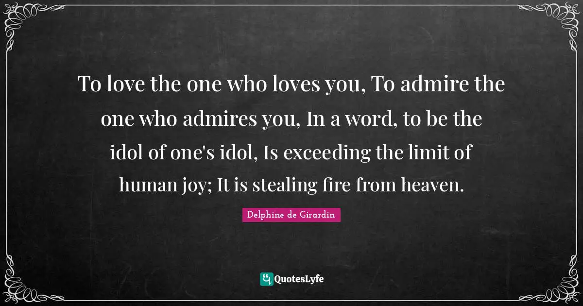 To love the one who loves you, To admire the one who admires you, In a word, to be the idol of one's idol, Is exceeding the limit of human joy; It is stealing fire from heaven.