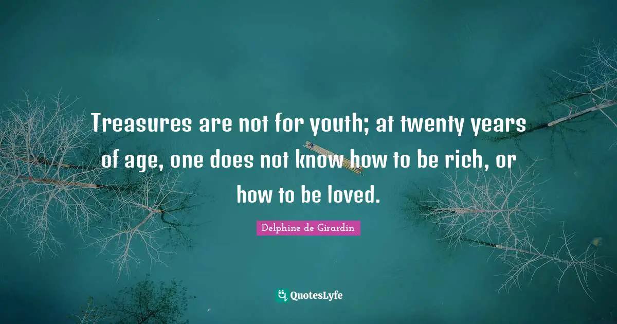Treasures are not for youth; at twenty years of age, one does not know how to be rich, or how to be loved.
