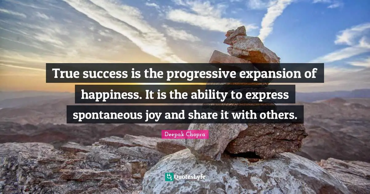 True success is the progressive expansion of happiness. It is the ability to express spontaneous joy and share it with others.