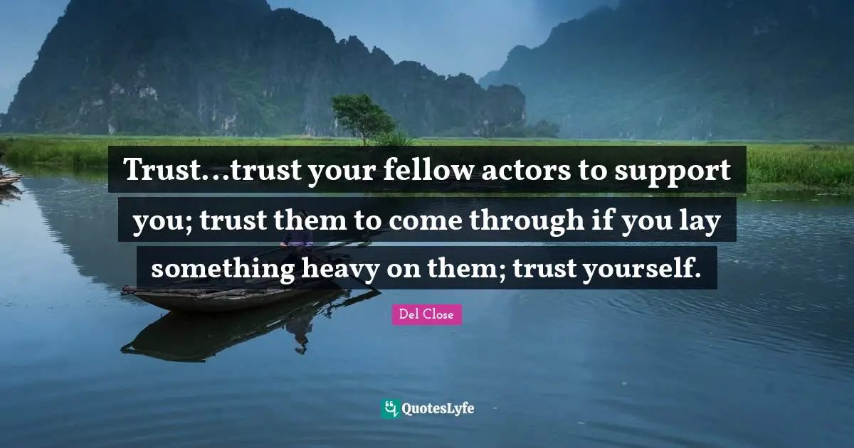 Trust...trust your fellow actors to support you; trust them to come through if you lay something heavy on them; trust yourself.