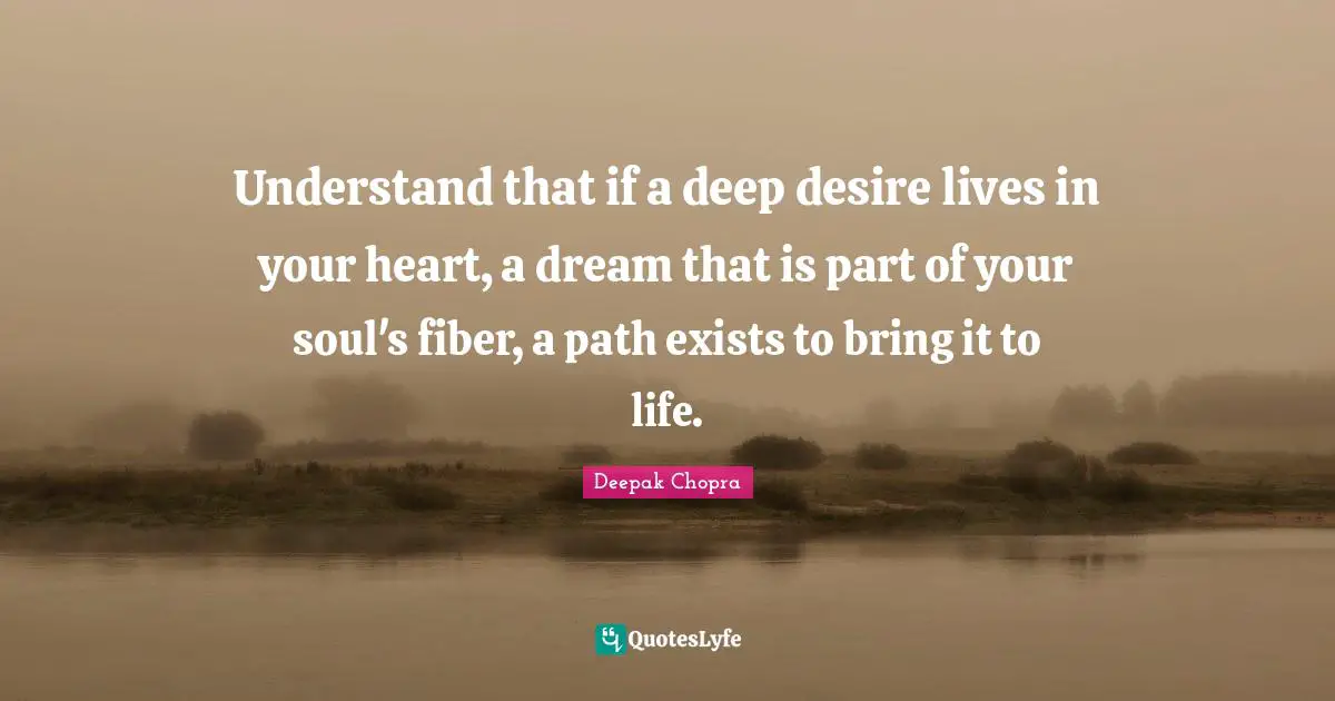 Understand that if a deep desire lives in your heart, a dream that is part of your soul's fiber, a path exists to bring it to life.