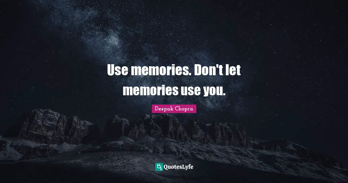 Use memories. Don't let memories use you.
