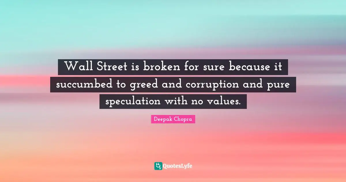 Wall Street is broken for sure because it succumbed to greed and corruption and pure speculation with no values.
