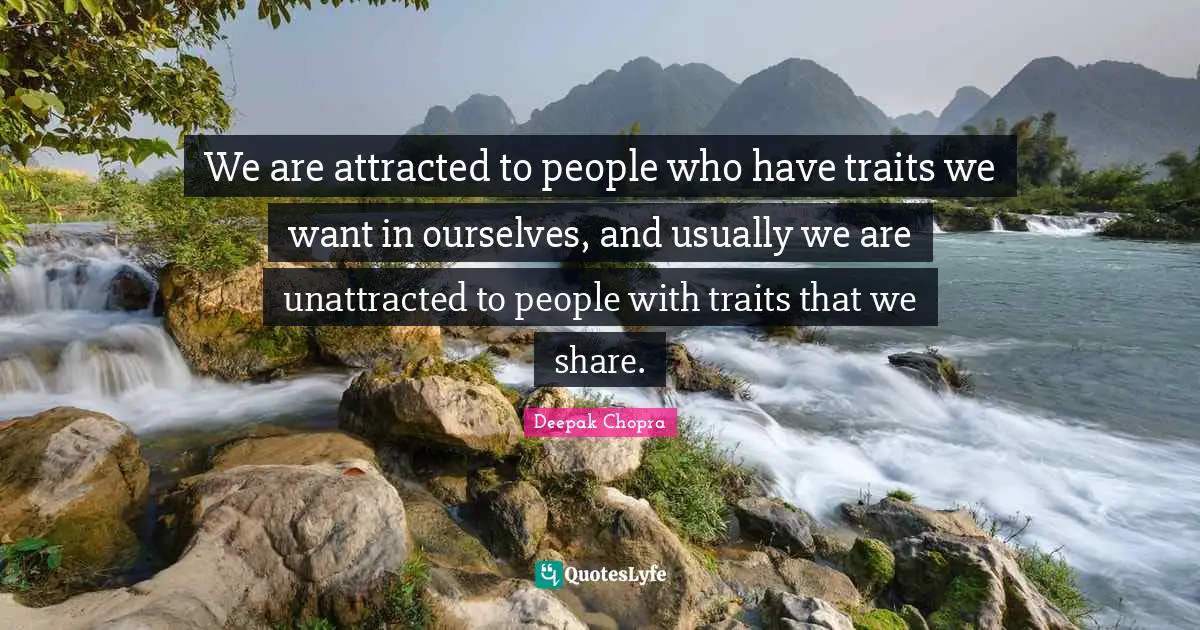 We are attracted to people who have traits we want in ourselves, and usually we are unattracted to people with traits that we share.