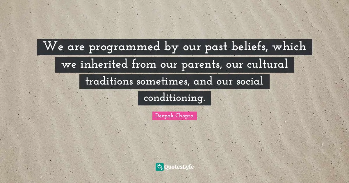 We are programmed by our past beliefs, which we inherited from our parents, our cultural traditions sometimes, and our social conditioning.