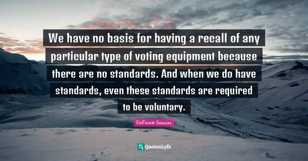 We have no basis for having a recall of any particular type of voting equipment because there are no standards. And when we do have standards, even these standards are required to be voluntary.