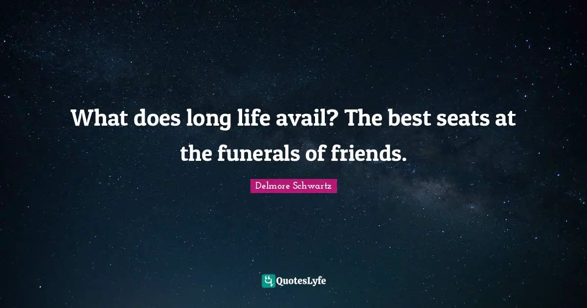 What does long life avail? The best seats at the funerals of friends.