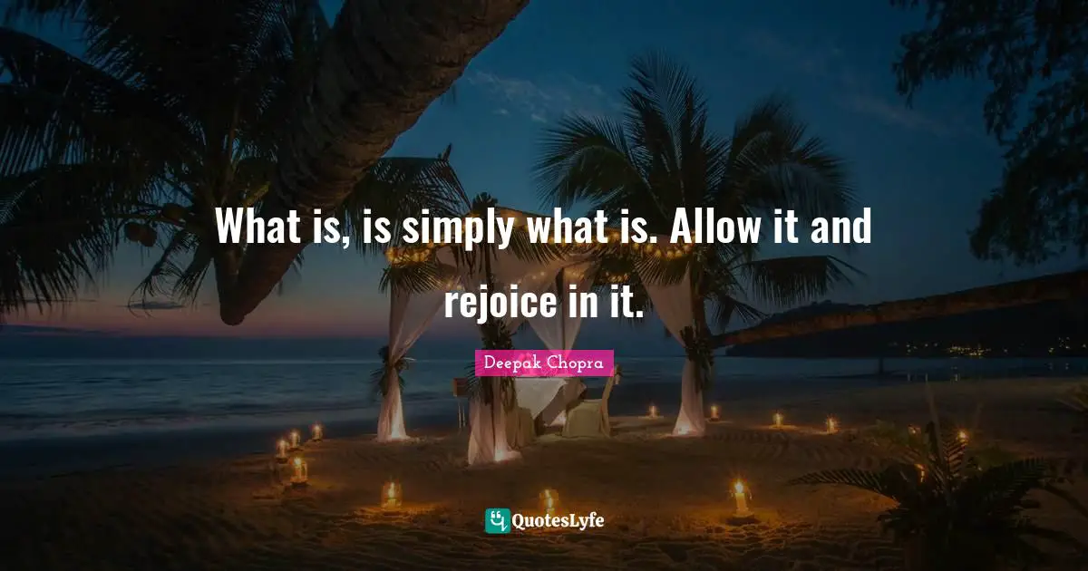 What is, is simply what is. Allow it and rejoice in it.