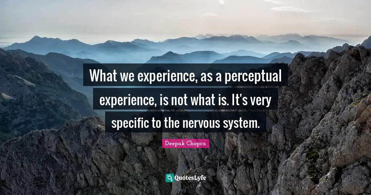 What we experience, as a perceptual experience, is not what is. It's very specific to the nervous system.