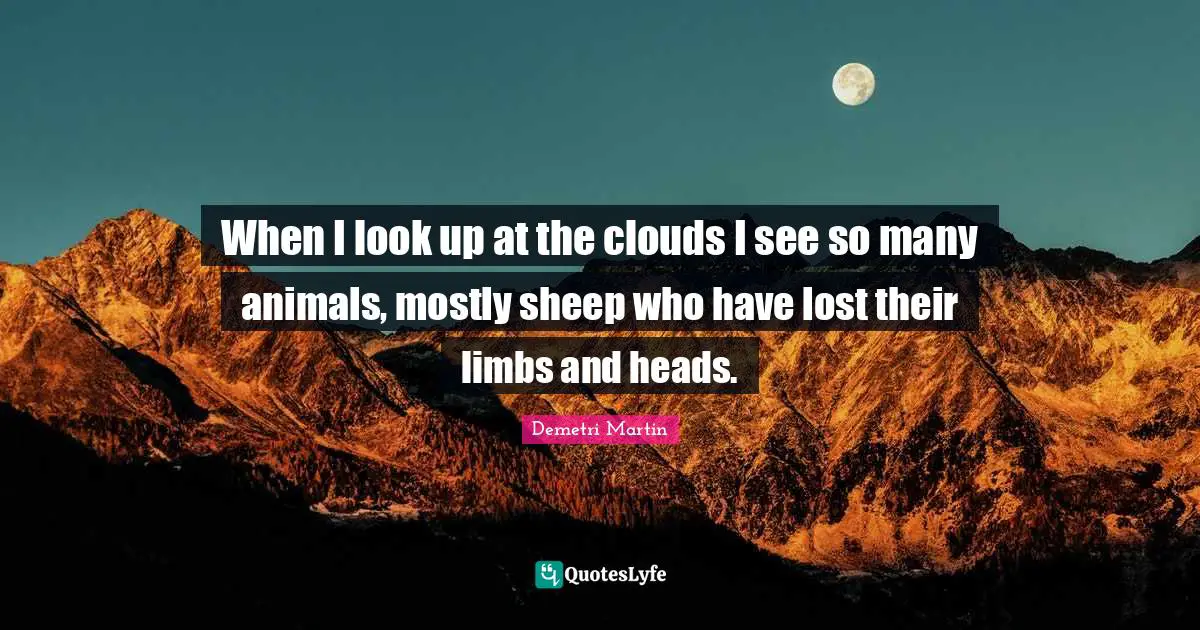When I look up at the clouds I see so many animals, mostly sheep who have lost their limbs and heads.
