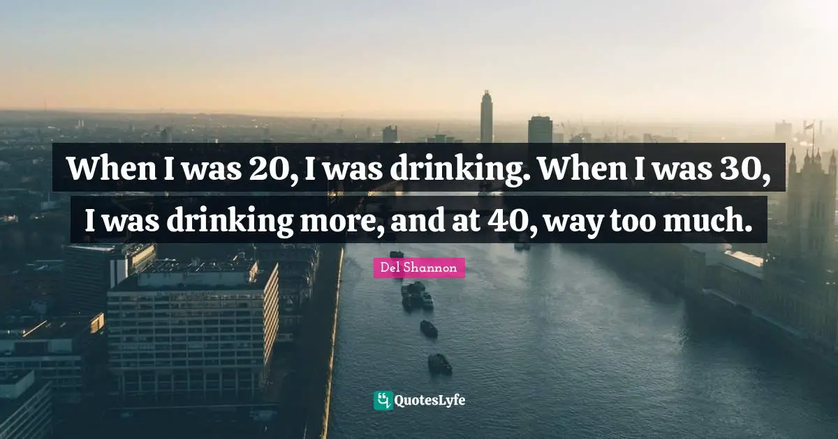 When I was 20, I was drinking. When I was 30, I was drinking more, and at 40, way too much.