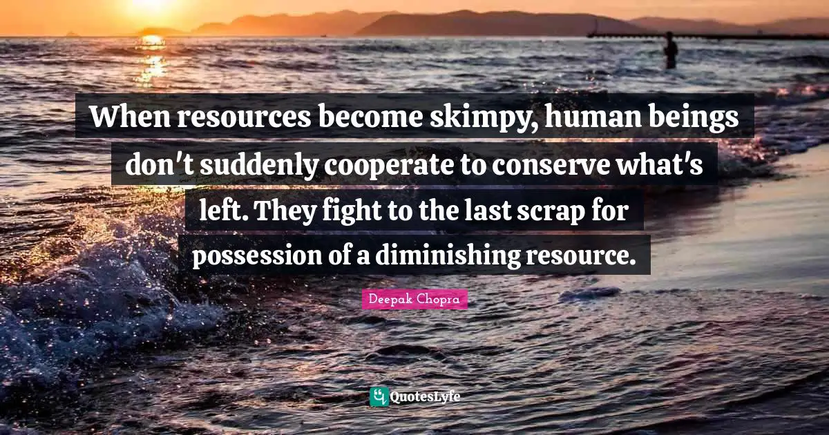 Scrap Quotes: "When resources become skimpy, human beings don't suddenly cooperate to conserve what's left. They fight to the last scrap for possession of a diminishing resource."
