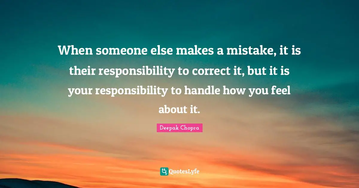 When someone else makes a mistake, it is their responsibility to correct it, but it is your responsibility to handle how you feel about it.