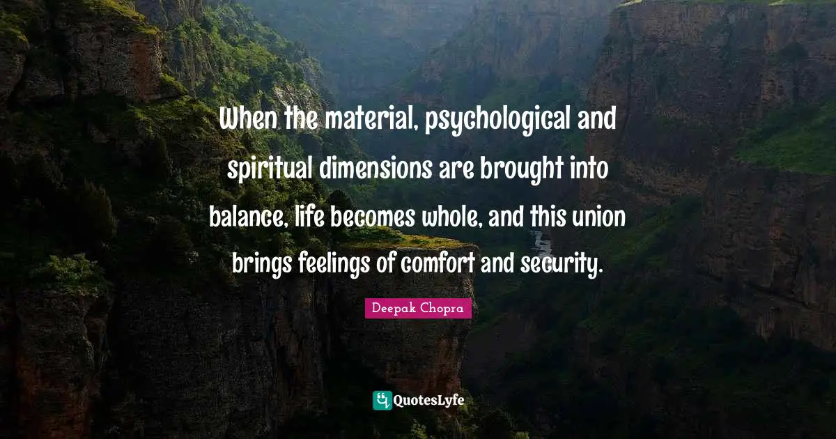 When the material, psychological and spiritual dimensions are brought into balance, life becomes whole, and this union brings feelings of comfort and security.
