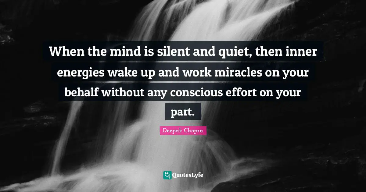 When the mind is silent and quiet, then inner energies wake up and work miracles on your behalf without any conscious effort on your part.