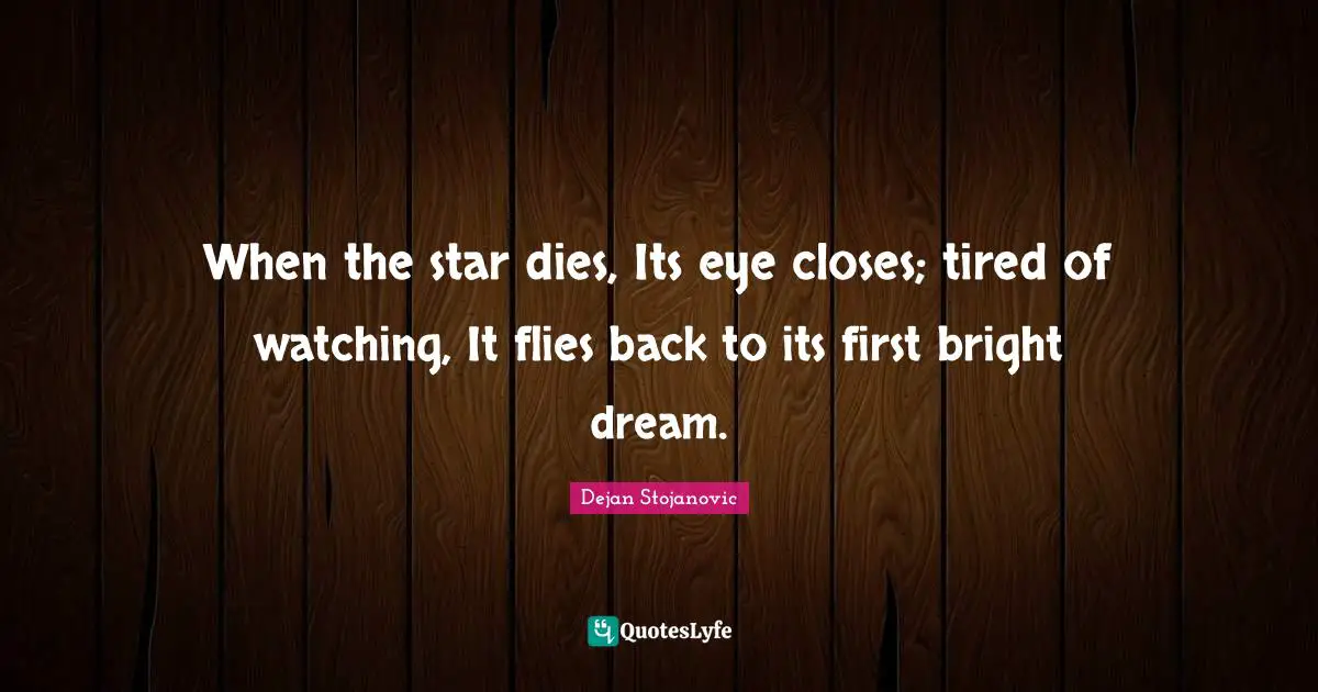 When the star dies, Its eye closes; tired of watching, It flies back to its first bright dream.