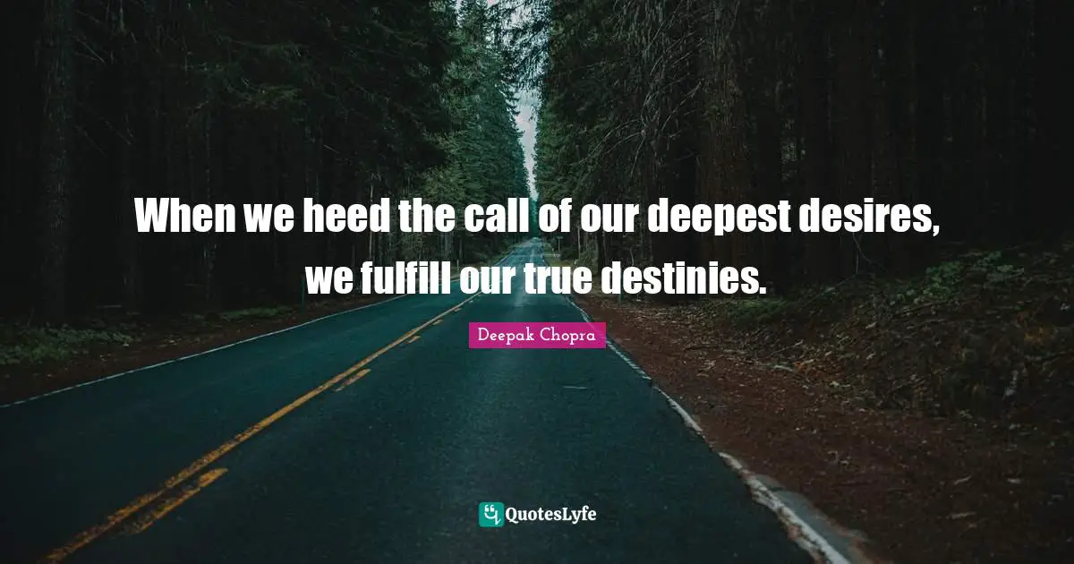When we heed the call of our deepest desires, we fulfill our true destinies.