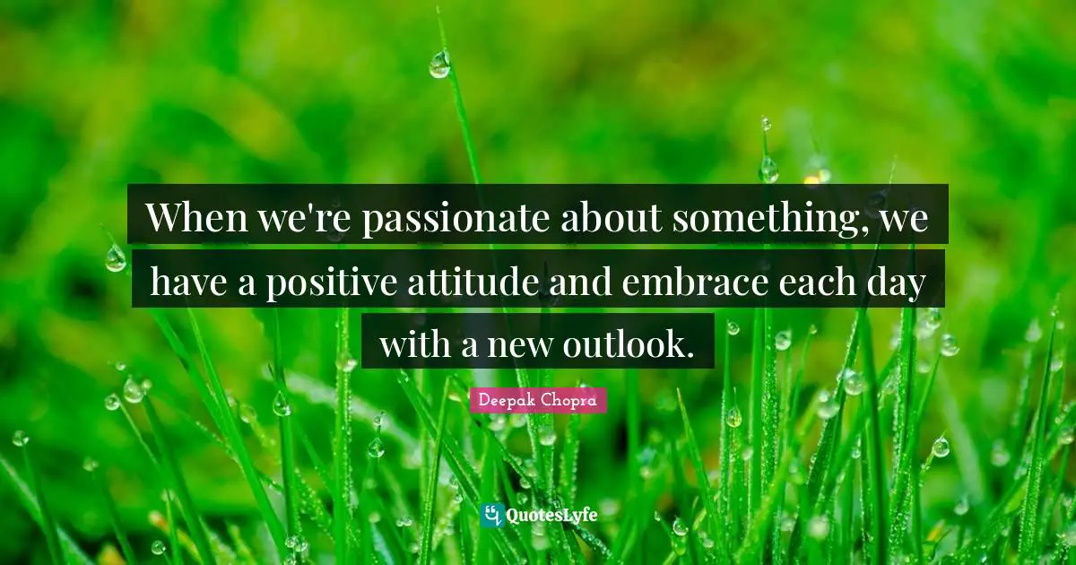 When we're passionate about something, we have a positive attitude and embrace each day with a new outlook.