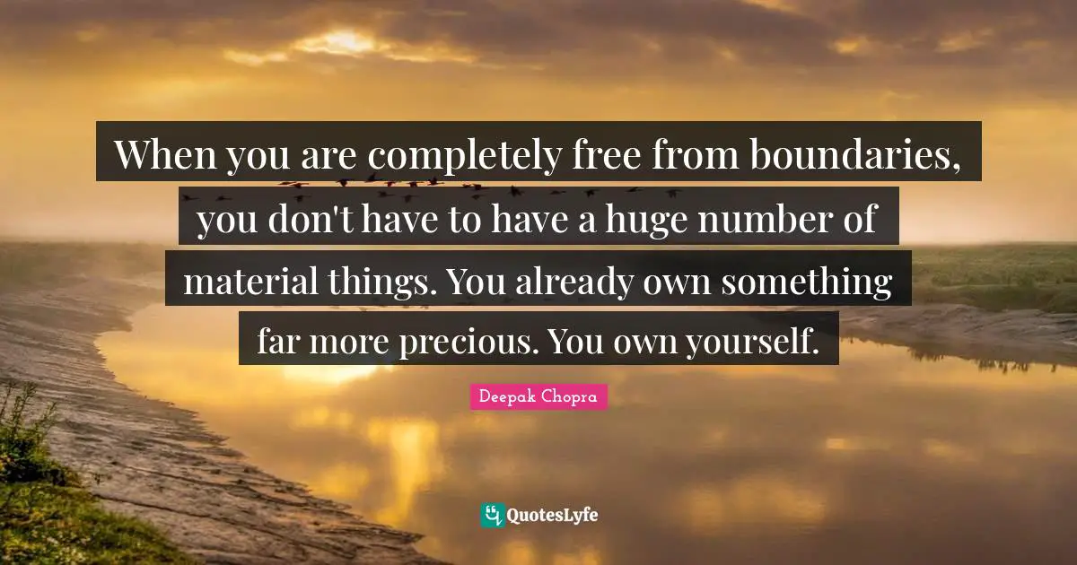When you are completely free from boundaries, you don't have to have a huge number of material things. You already own something far more precious. You own yourself.