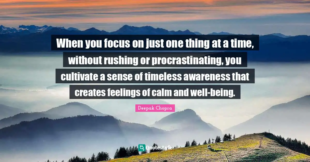 When you focus on just one thing at a time, without rushing or procrastinating, you cultivate a sense of timeless awareness that creates feelings of calm and well-being.