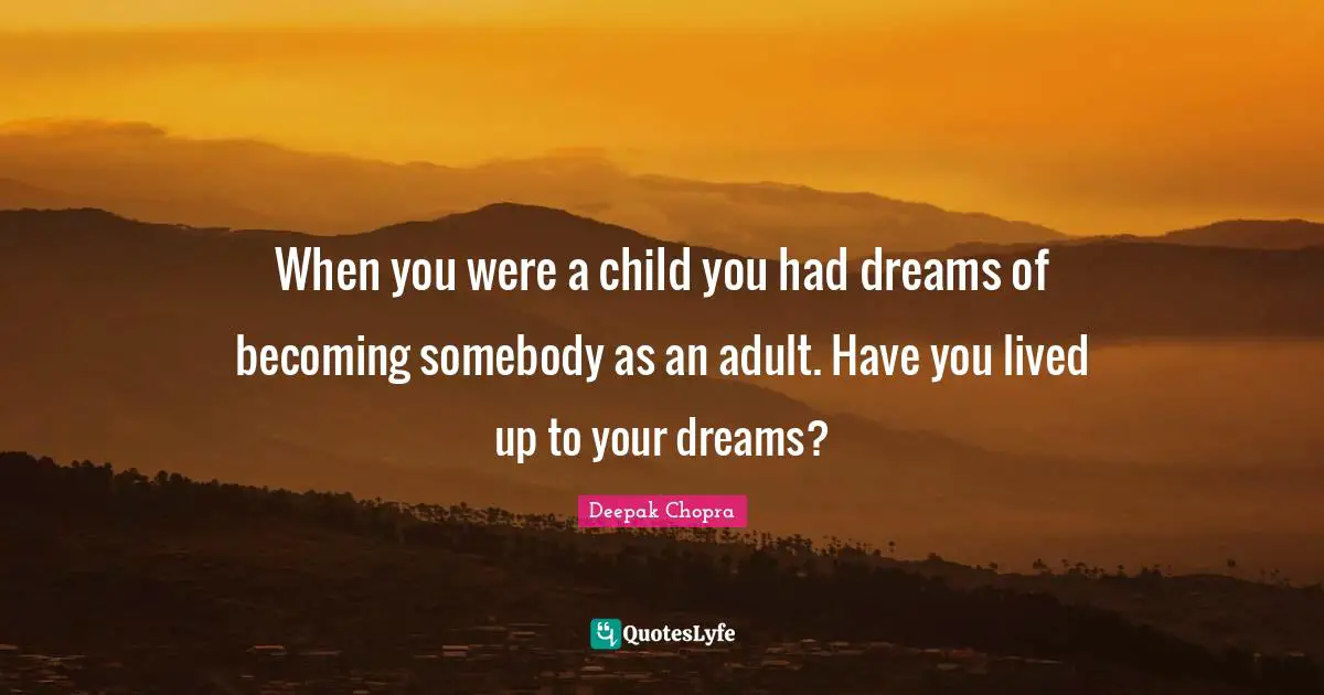 When you were a child you had dreams of becoming somebody as an adult. Have you lived up to your dreams?