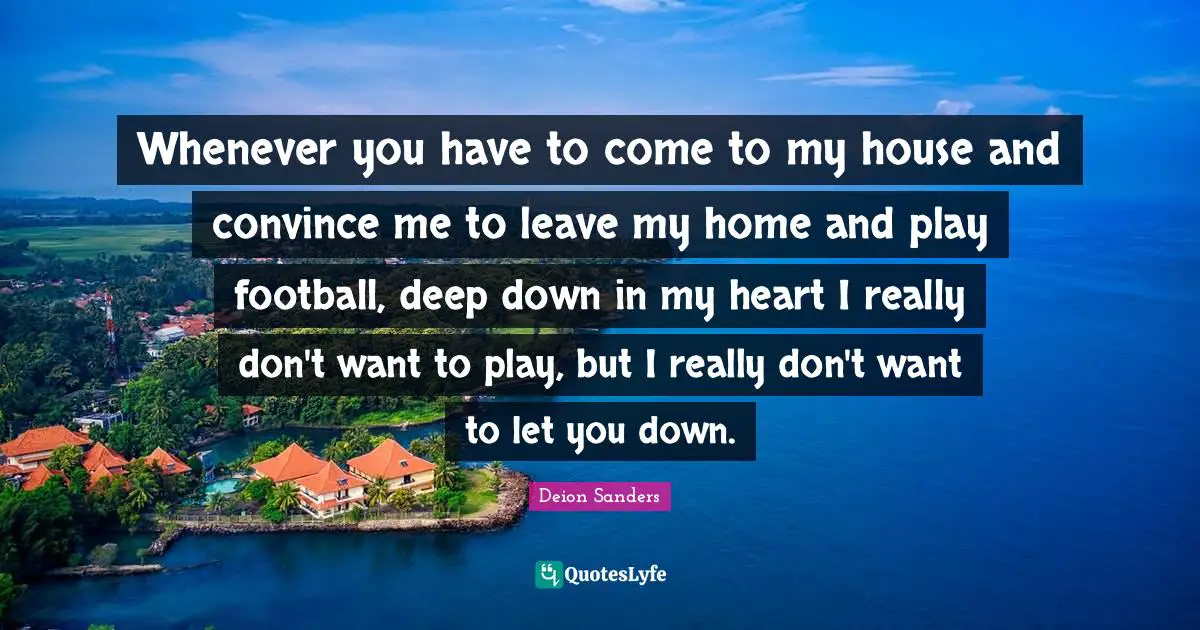 Whenever you have to come to my house and convince me to leave my home and play football, deep down in my heart I really don't want to play, but I really don't want to let you down.