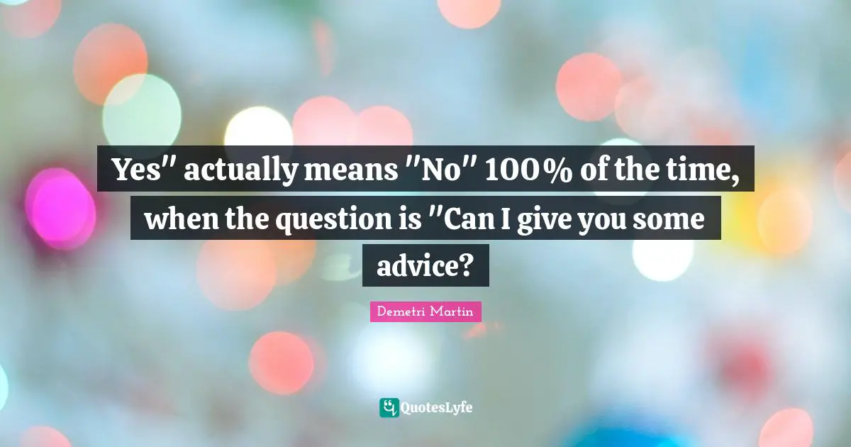 Yes" actually means "No" 100% of the time, when the question is "Can I give you some advice?