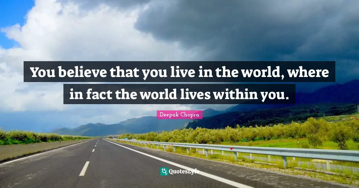 You believe that you live in the world, where in fact the world lives within you.