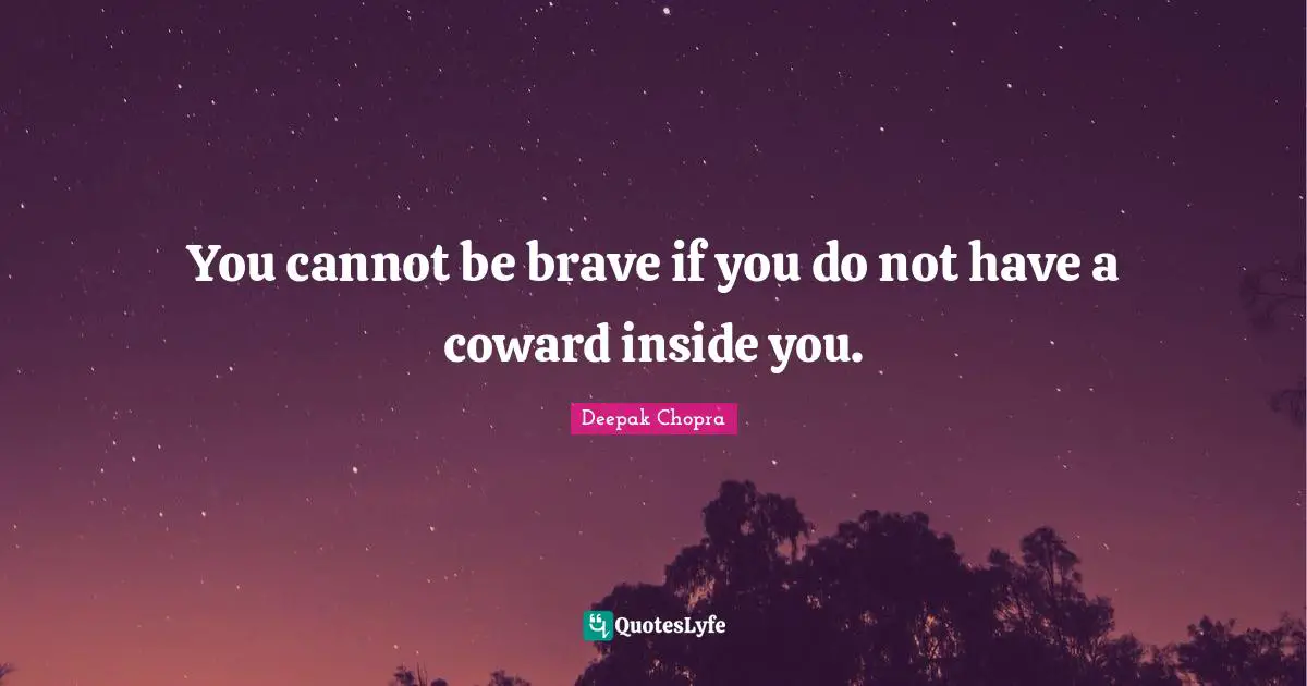 You cannot be brave if you do not have a coward inside you.