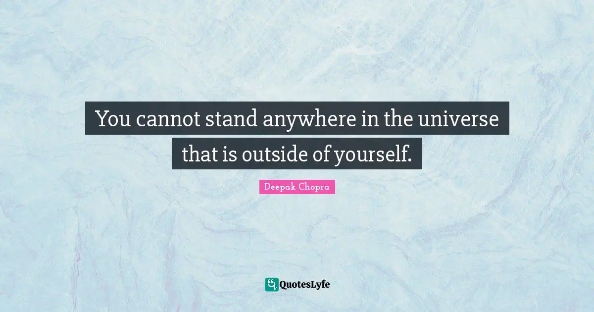 You cannot stand anywhere in the universe that is outside of yourself.