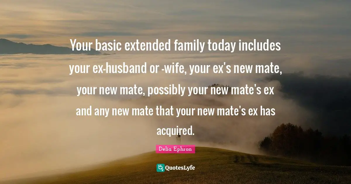 Extended Family Quotes: "Your basic extended family today includes your ex-husband or -wife, your ex's new mate, your new mate, possibly your new mate's ex and any new mate that your new mate's ex has acquired."