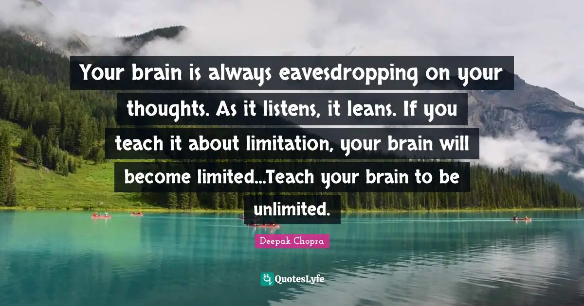 Your brain is always eavesdropping on your thoughts. As it listens, it leans. If you teach it about limitation, your brain will become limited...Teach your brain to be unlimited.
