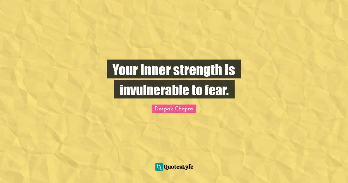 Your inner strength is invulnerable to fear.