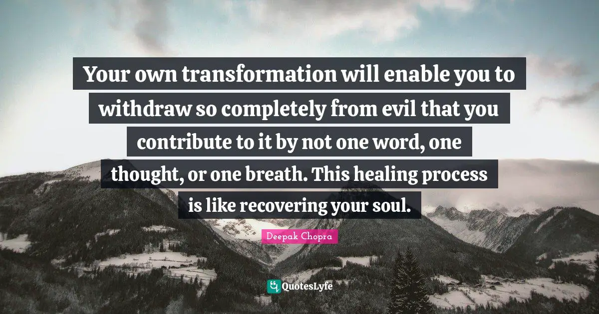 Your own transformation will enable you to withdraw so completely from evil that you contribute to it by not one word, one thought, or one breath. This healing process is like recovering your soul.
