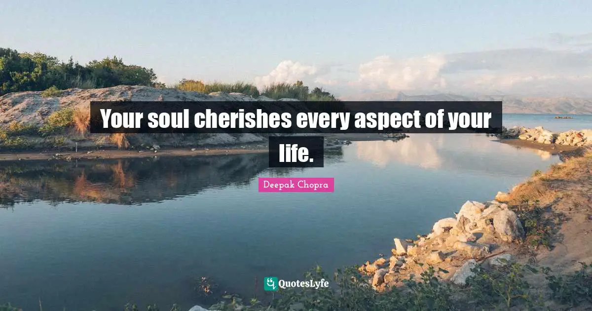 Your soul cherishes every aspect of your life.