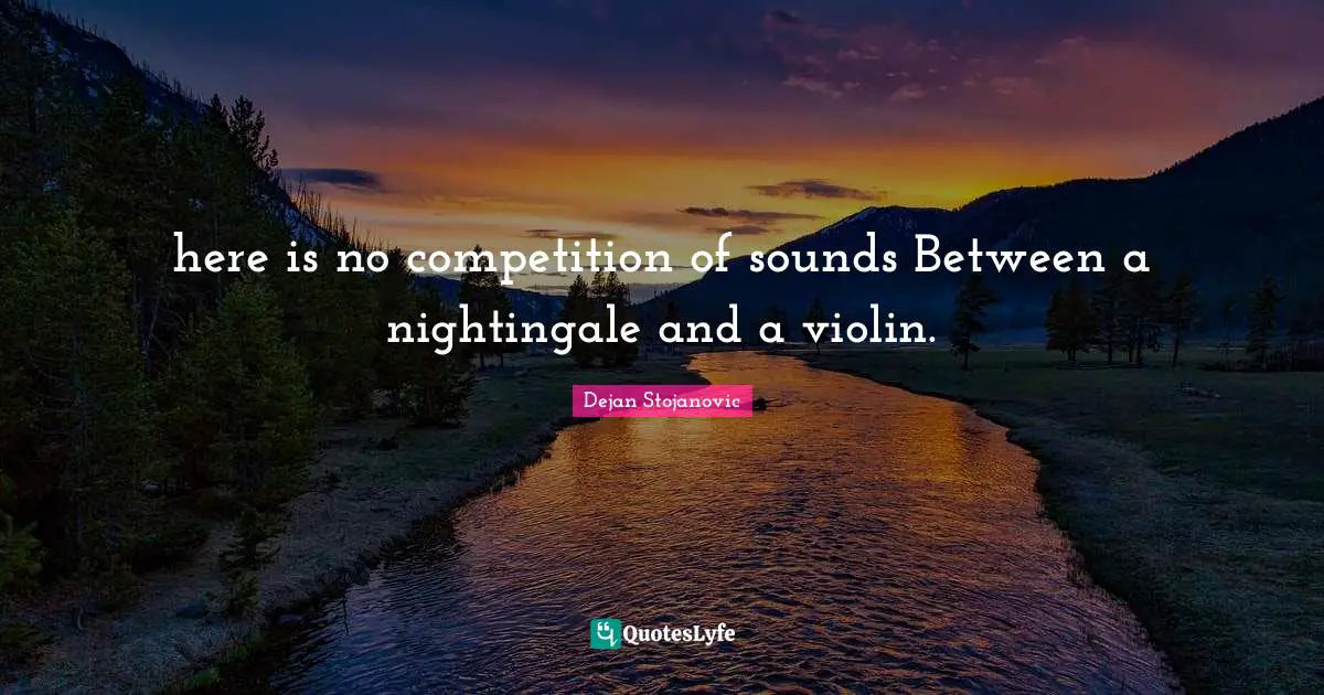 here is no competition of sounds Between a nightingale and a violin.