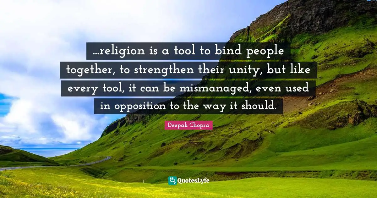 ...religion is a tool to bind people together, to strengthen their unity, but like every tool, it can be mismanaged, even used in opposition to the way it should.